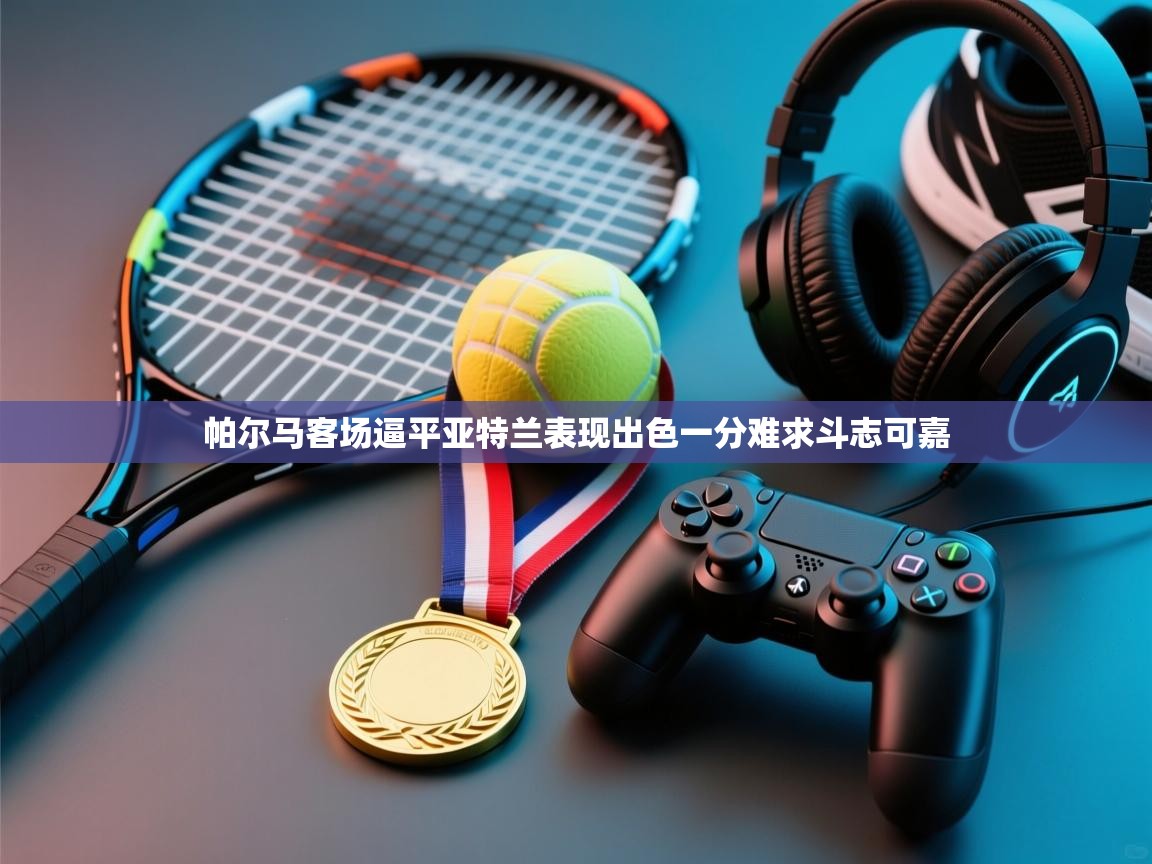 帕尔马客场逼平亚特兰表现出色一分难求斗志可嘉