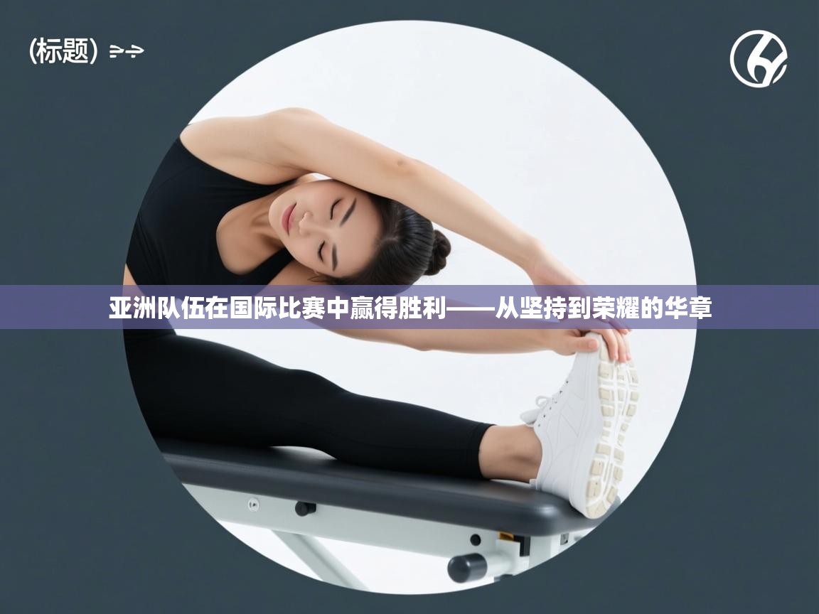 亚洲队伍在国际比赛中赢得胜利——从坚持到荣耀的华章